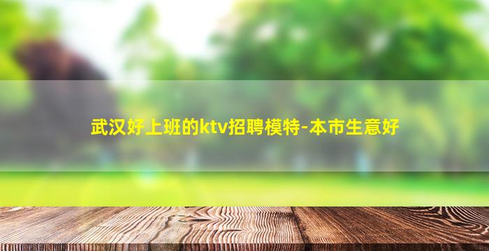 武汉好上班的ktv招聘模特-本市生意好